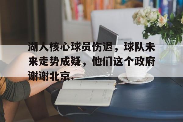 九游官网-湖人核心球员伤退，球队未来走势成疑，他们这个政府谢谢北京.的简单介绍